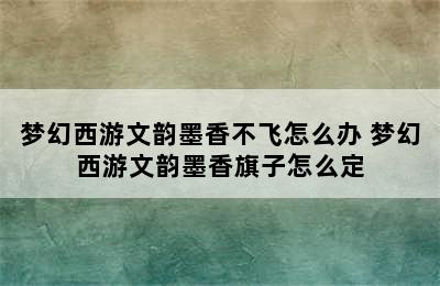 梦幻西游文韵墨香不飞怎么办 梦幻西游文韵墨香旗子怎么定